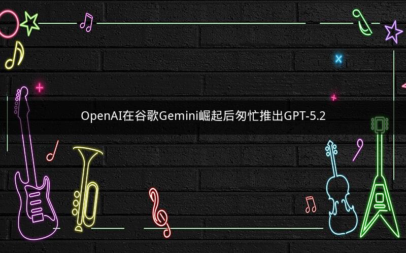 OpenAI在谷歌Gemini崛起后匆忙推出GPT-5.2