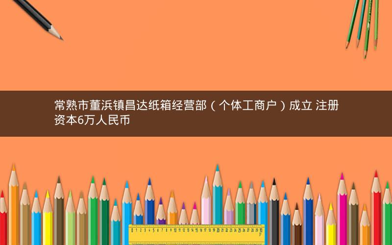 常熟市董浜镇昌达纸箱经营部（个体工商户）成立 注册资本6万人民币
