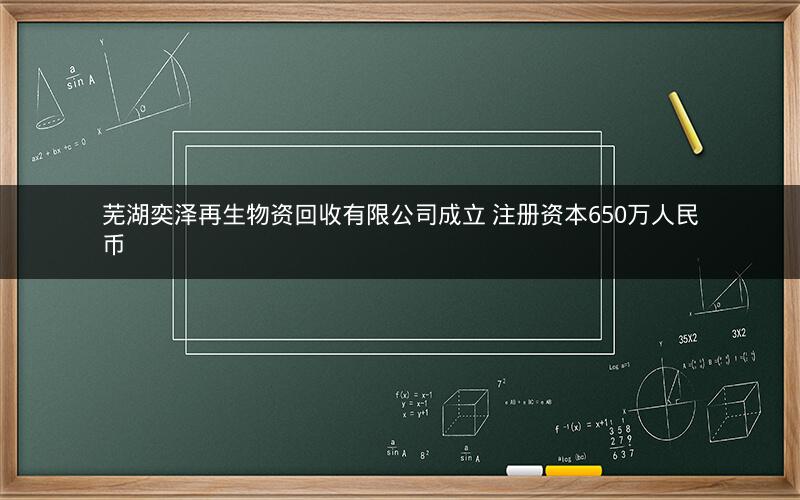 芜湖奕泽再生物资回收有限公司成立 注册资本650万人民币
