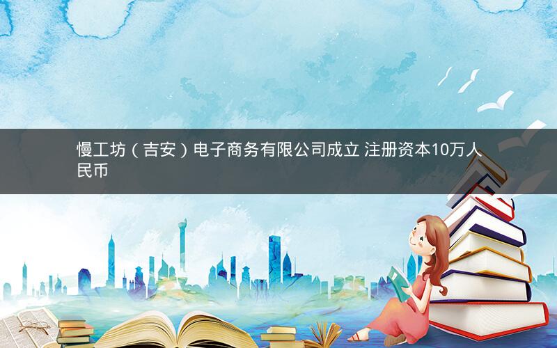 慢工坊（吉安）电子商务有限公司成立 注册资本10万人民币