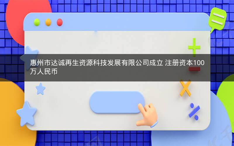惠州市达诚再生资源科技发展有限公司成立 注册资本100万人民币