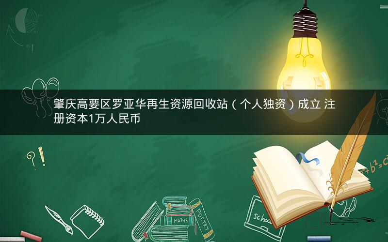 肇庆高要区罗亚华再生资源回收站（个人独资）成立 注册资本1万人民币