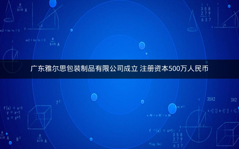 广东雅尔思包装制品有限公司成立 注册资本500万人民币