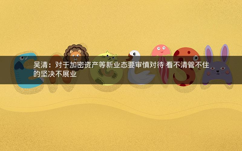 吴清：对于加密资产等新业态要审慎对待 看不清管不住的坚决不展业