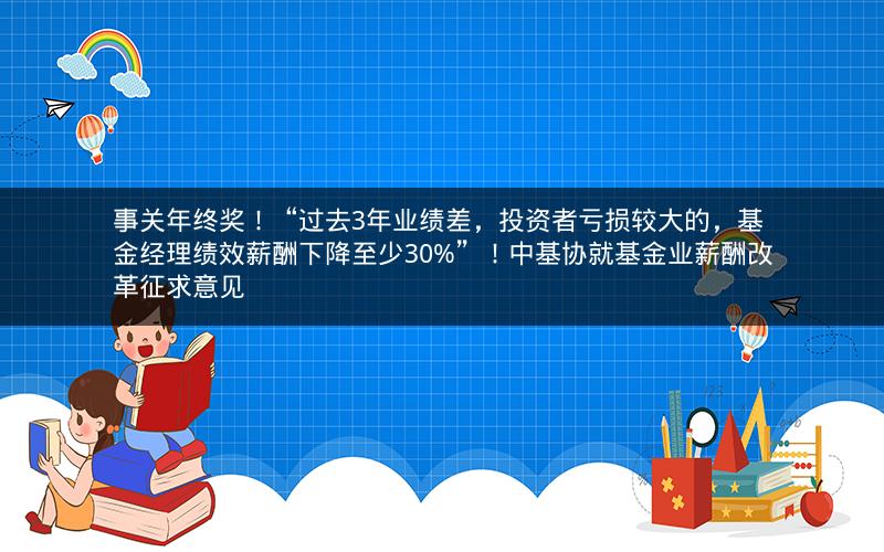 事关年终奖！“过去3年业绩差，投资者亏损较大的，基金经理绩效薪酬下降至少30%”！中基协就基金业薪酬改革征求意见