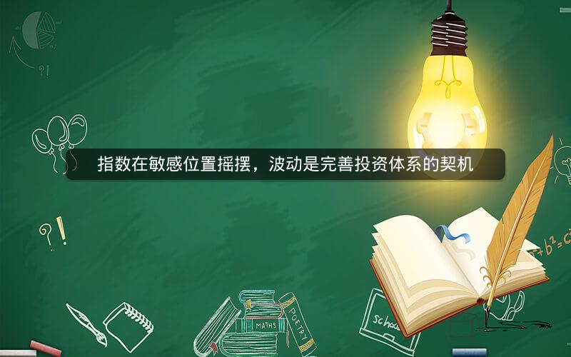 指数在敏感位置摇摆，波动是完善投资体系的契机