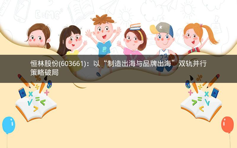 恒林股份(603661)：以“制造出海与品牌出海”双轨并行策略破局