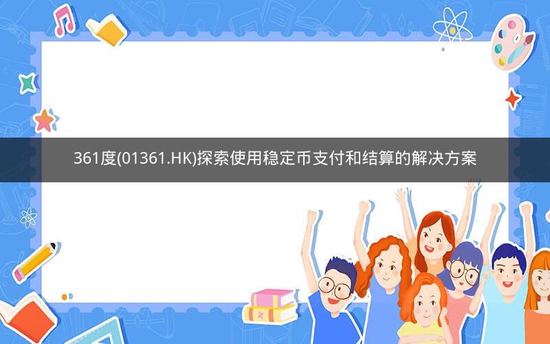 361度(01361.HK)探索使用稳定币支付和结算的解决方案