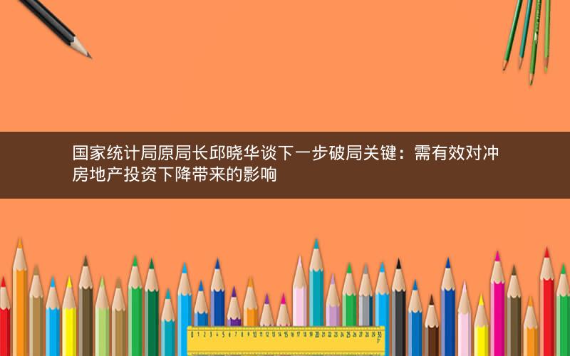 国家统计局原局长邱晓华谈下一步破局关键:需有效对冲房地产投资下降带来的影响 国家统计局原局长邱晓华谈下一步破局关键:需有效对冲房地产投资下降带来的影响
