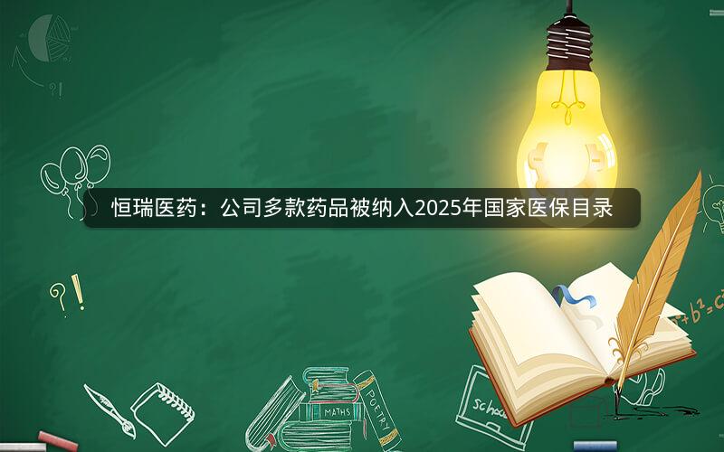 恒瑞医药：公司多款药品被纳入2025年国家医保目录