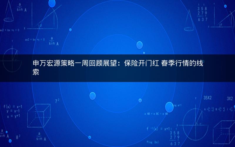 申万宏源策略一周回顾展望：保险开门红 春季行情的线索