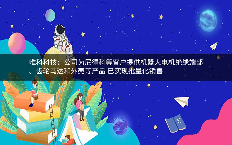 唯科科技：公司为尼得科等客户提供机器人电机绝缘端部、齿轮马达和外壳等产品 已实现批量化销售