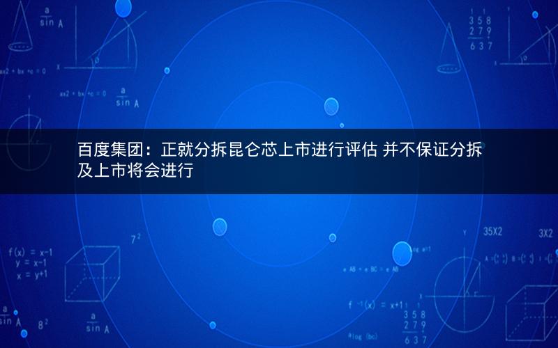 百度集团：正就分拆昆仑芯上市进行评估 并不保证分拆及上市将会进行