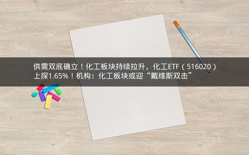 供需双底确立！化工板块持续拉升，化工ETF（516020）上探1.65%！机构：化工板块或迎“戴维斯双击”