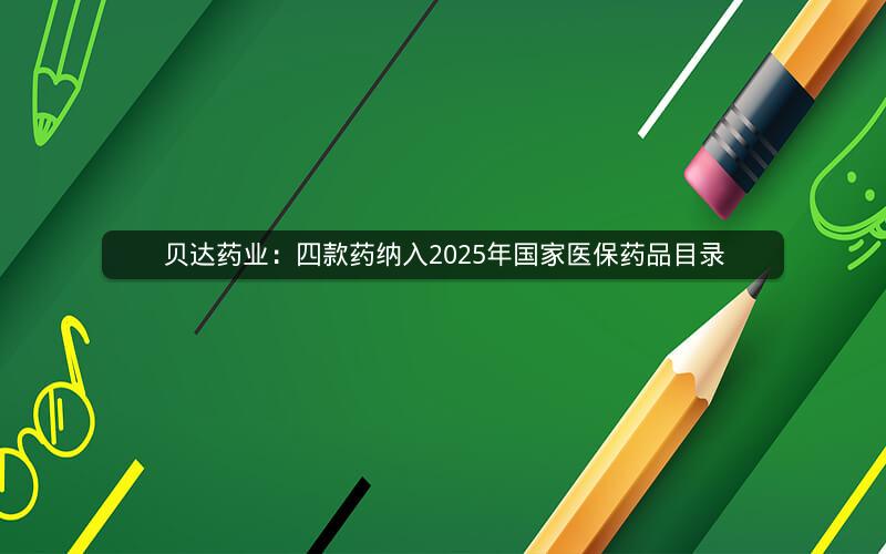 贝达药业：四款药纳入2025年国家医保药品目录