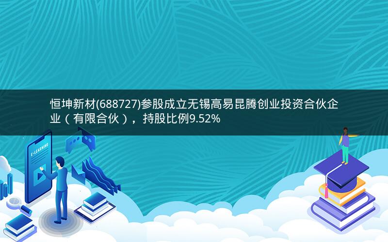 恒坤新材(688727)参股成立无锡高易昆腾创业投资合伙企业(有限合伙),持股比例9.52% 恒坤新材(688727)参股成立无锡高易昆腾创业投资合伙企业(有限合伙),持股比例9.52%