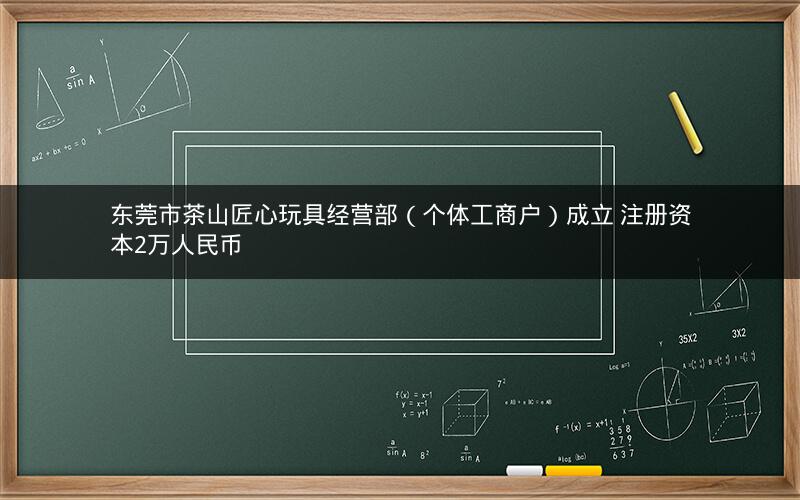 东莞市茶山匠心玩具经营部（个体工商户）成立 注册资本2万人民币