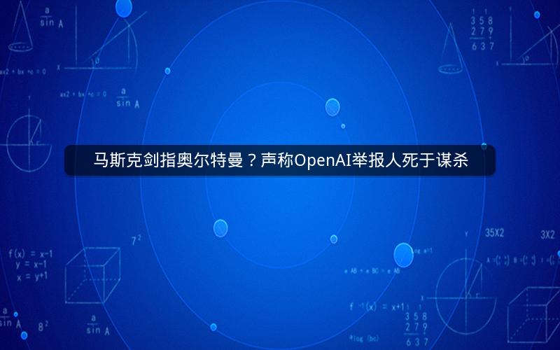 马斯克剑指奥尔特曼？声称OpenAI举报人死于谋杀