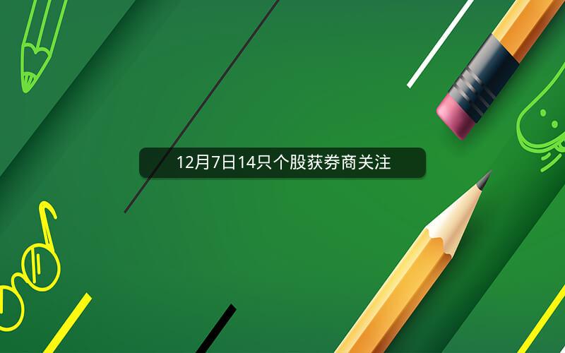 12月7日14只个股获券商关注