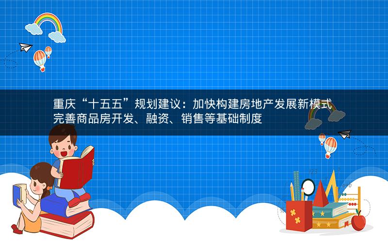 重庆“十五五”规划建议：加快构建房地产发展新模式 完善商品房开发、融资、销售等基础制度
