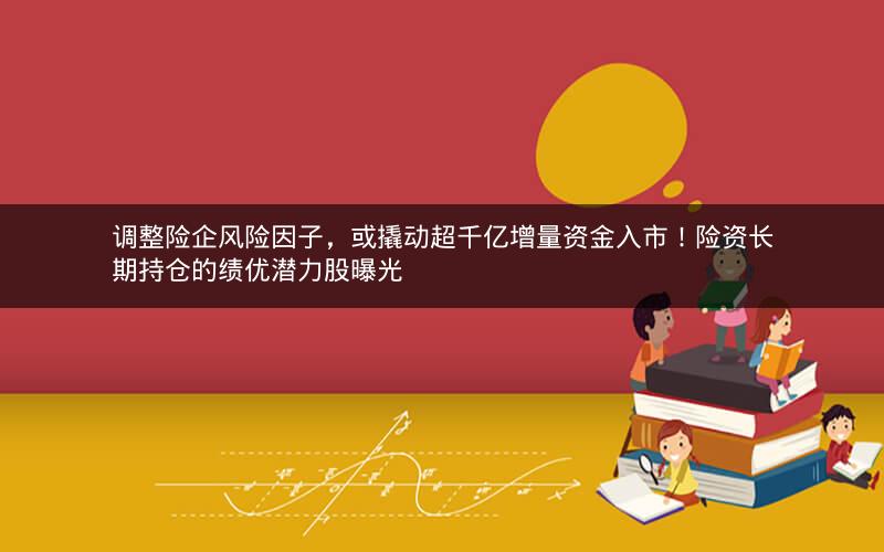 调整险企风险因子，或撬动超千亿增量资金入市！险资长期持仓的绩优潜力股曝光