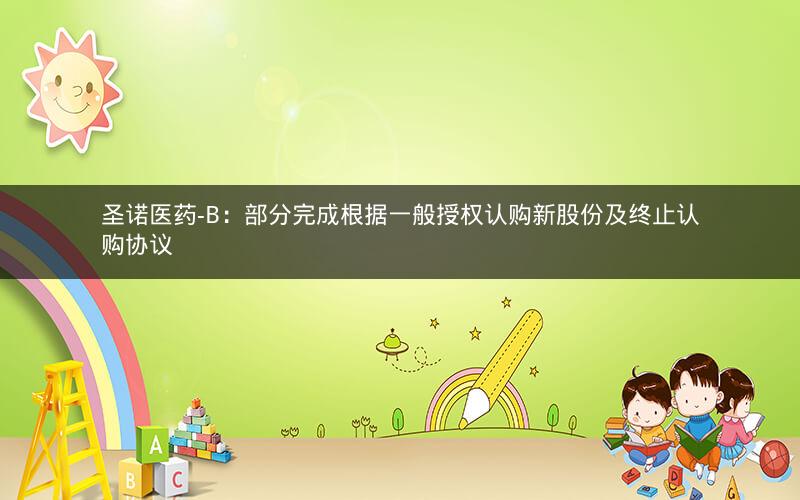 圣诺医药-B：部分完成根据一般授权认购新股份及终止认购协议
