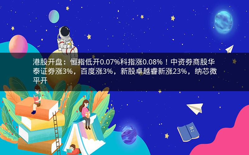 港股开盘：恒指低开0.07%科指涨0.08%！中资券商股华泰证券涨3%，百度涨3%，新股卓越睿新涨23%，纳芯微平开