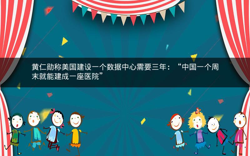 黄仁勋称美国建设一个数据中心需要三年：“中国一个周末就能建成一座医院”