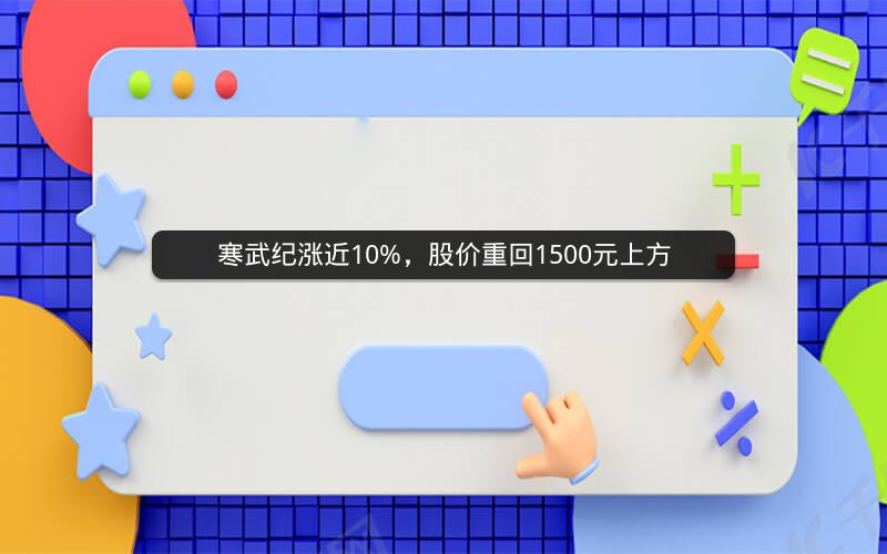 寒武纪涨近10%，股价重回1500元上方
