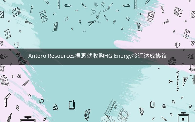 Antero Resources据悉就收购HG Energy接近达成协议 Antero Resources据悉就收购HG Energy接近达成协议