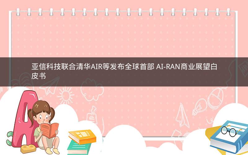亚信科技联合清华AIR等发布全球首部 AI-RAN商业展望白皮书 亚信科技联合清华AIR等发布全球首部 AI-RAN商业展望白皮书
