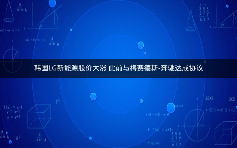 韩国LG新能源股价大涨 此前与梅赛德斯-奔驰达成协议