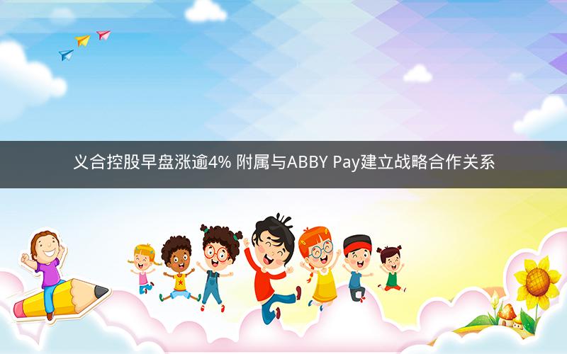 义合控股早盘涨逾4% 附属与ABBY Pay建立战略合作关系