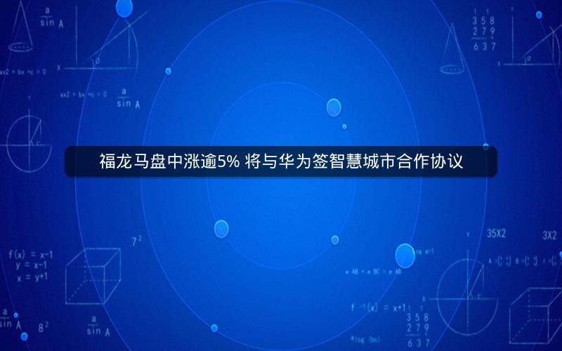 福龙马盘中涨逾5% 将与华为签智慧城市合作协议