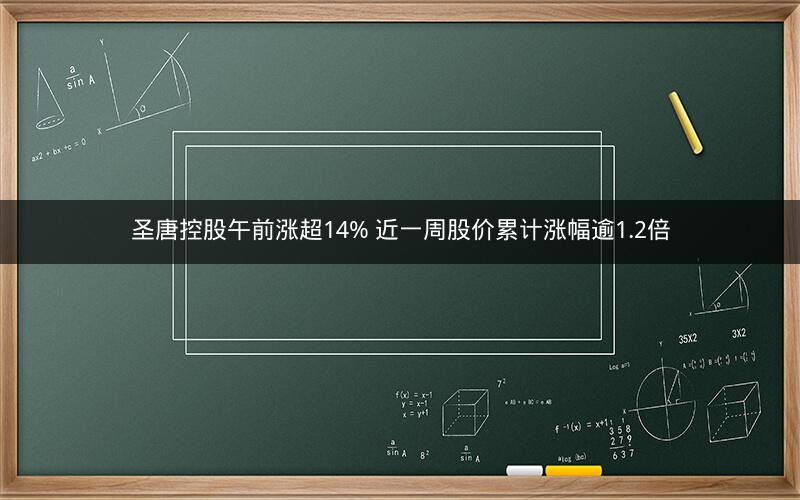 圣唐控股午前涨超14% 近一周股价累计涨幅逾1.2倍