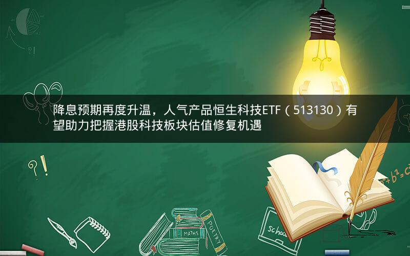 降息预期再度升温，人气产品恒生科技ETF（513130）有望助力把握港股科技板块估值修复机遇