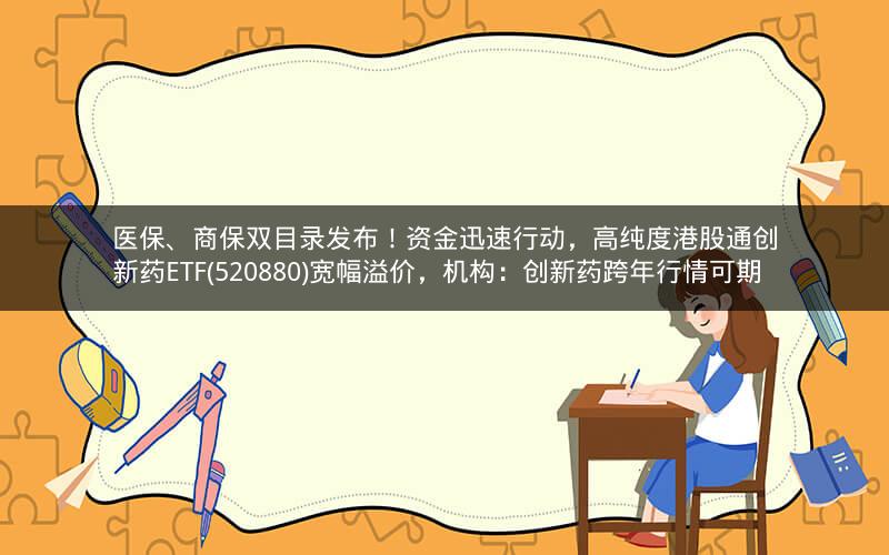 医保、商保双目录发布！资金迅速行动，高纯度港股通创新药ETF(520880)宽幅溢价，机构：创新药跨年行情可期