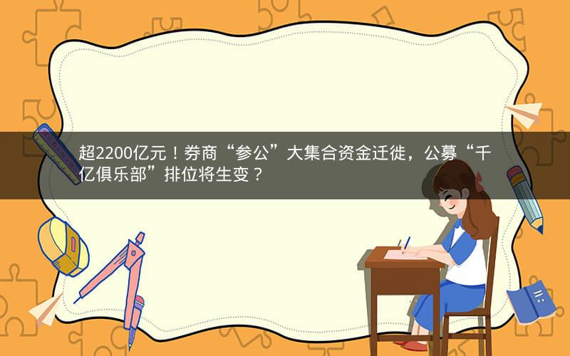 超2200亿元！券商“参公”大集合资金迁徙，公募“千亿俱乐部”排位将生变？