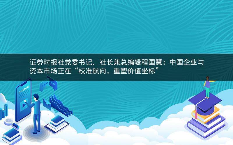 证券时报社党委书记、社长兼总编辑程国慧：中国企业与资本市场正在“校准航向，重塑价值坐标”