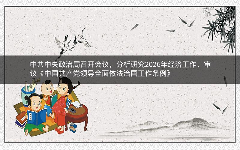 中共中央政治局召开会议,分析研究2026年经济工作,审议《中国共产党领导全面依法治国工作条例》 中共中央政治局召开会议,分析研究2026年经济工作,审议《中国共产党领导全面依法治国工作条例》
