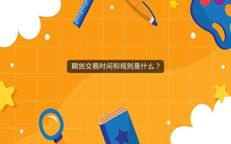 期货交易时间和规则是什么? 期货交易时间和规则是什么?
