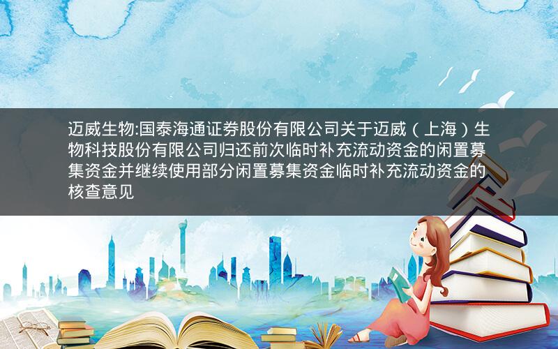 迈威生物:国泰海通证券股份有限公司关于迈威（上海）生物科技股份有限公司归还前次临时补充流动资金的闲置募集资金并继续使用部分闲置募集资金临时补充流动资金的核查意见