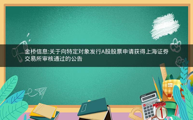 金桥信息:关于向特定对象发行A股股票申请获得上海证券交易所审核通过的公告