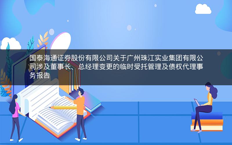 国泰海通证券股份有限公司关于广州珠江实业集团有限公司涉及董事长、总经理变更的临时受托管理及债权代理事务报告