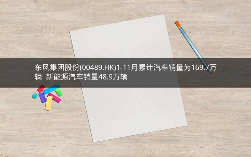 东风集团股份(00489.HK)1-11月累计汽车销量为169.7万辆  新能源汽车销量48.9万辆