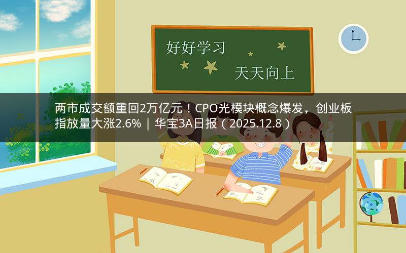 两市成交额重回2万亿元！CPO光模块概念爆发，创业板指放量大涨2.6% | 华宝3A日报（2025.12.8）