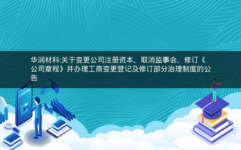 华润材料:关于变更公司注册资本、取消监事会、修订《公司章程》并办理工商变更登记及修订部分治理制度的公告