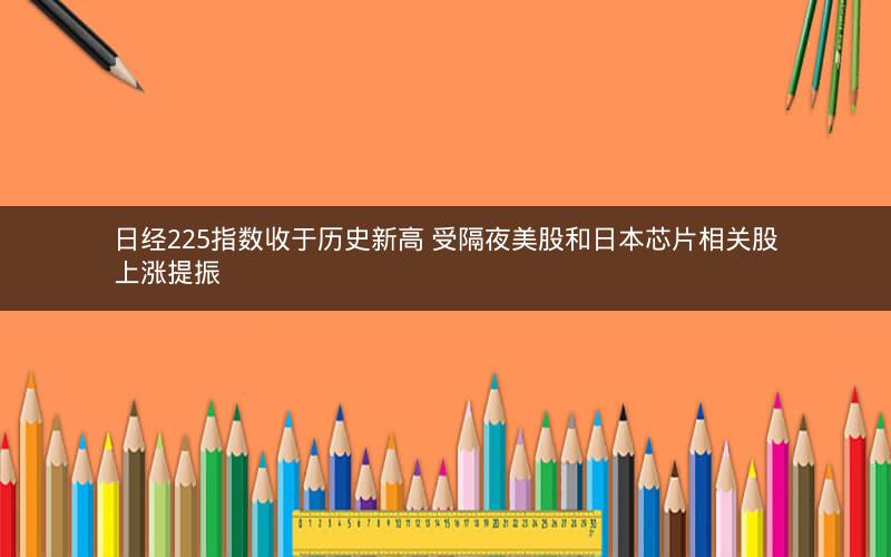 日经225指数收于历史新高 受隔夜美股和日本芯片相关股上涨提振