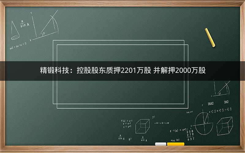 精锻科技：控股股东质押2201万股 并解押2000万股