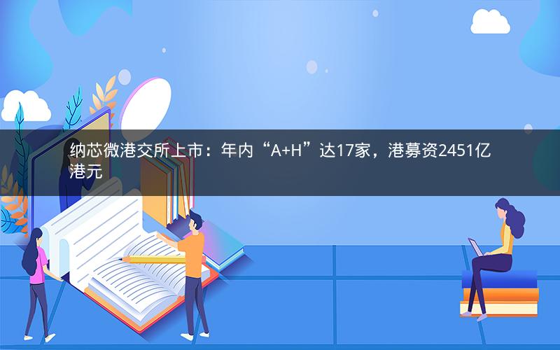 纳芯微港交所上市：年内“A+H”达17家，港募资2451亿港元